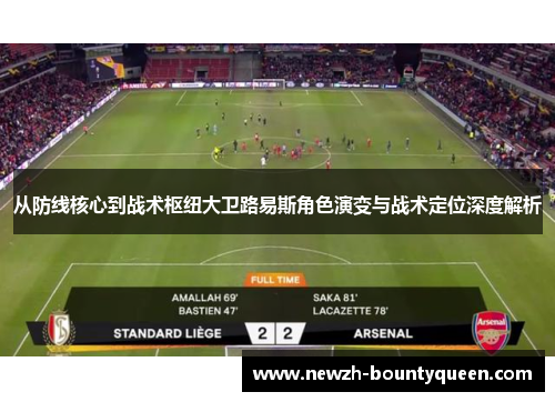 从防线核心到战术枢纽大卫路易斯角色演变与战术定位深度解析 从防线核心到战术枢纽大卫路易斯角色演变与战术定位深度解析