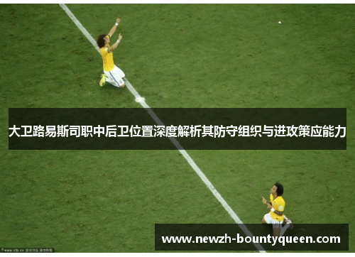 大卫路易斯司职中后卫位置深度解析其防守组织与进攻策应能力