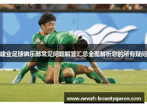 建业足球俱乐部常见问题解答汇总全面解析您的所有疑问