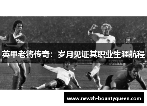 英甲老将传奇：岁月见证其职业生涯航程