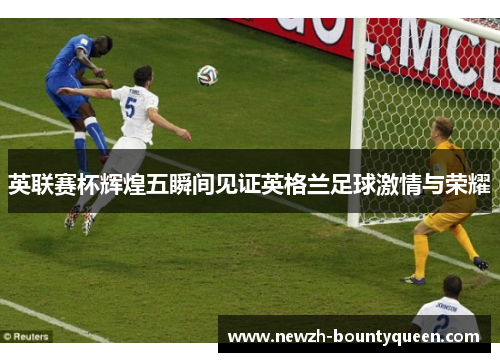 英联赛杯辉煌五瞬间见证英格兰足球激情与荣耀