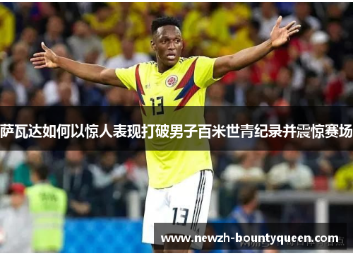 萨瓦达如何以惊人表现打破男子百米世青纪录并震惊赛场 萨瓦达如何以惊人表现打破男子百米世青纪录并震惊赛场