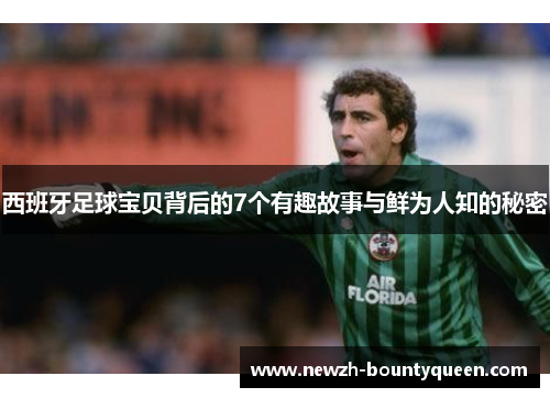 西班牙足球宝贝背后的7个有趣故事与鲜为人知的秘密 西班牙足球宝贝背后的7个有趣故事与鲜为人知的秘密