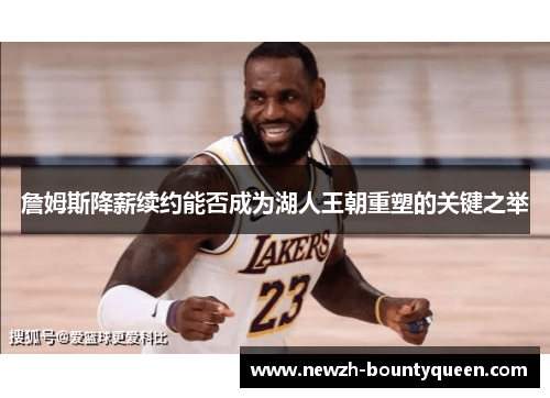 詹姆斯降薪续约能否成为湖人王朝重塑的关键之举 詹姆斯降薪续约能否成为湖人王朝重塑的关键之举