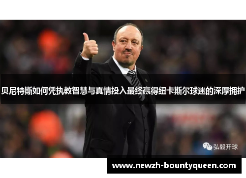 贝尼特斯如何凭执教智慧与真情投入最终赢得纽卡斯尔球迷的深厚拥护