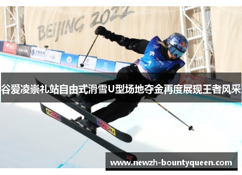 谷爱凌崇礼站自由式滑雪U型场地夺金再度展现王者风采 谷爱凌崇礼站自由式滑雪U型场地夺金再度展现王者风采