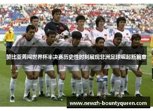赞比亚勇闯世界杯半决赛历史性时刻展现非洲足球崛起新篇章