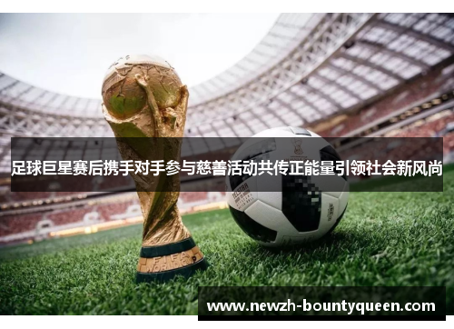 足球巨星赛后携手对手参与慈善活动共传正能量引领社会新风尚 足球巨星赛后携手对手参与慈善活动共传正能量引领社会新风尚