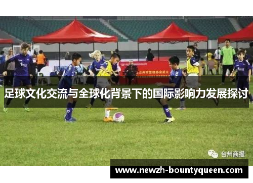 足球文化交流与全球化背景下的国际影响力发展探讨 足球文化交流与全球化背景下的国际影响力发展探讨