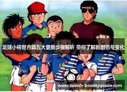 足球小将世青篇五大更新步骤解析 带你了解新剧情与变化 足球小将世青篇五大更新步骤解析 带你了解新剧情与变化