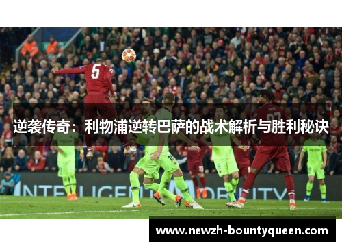 逆袭传奇:利物浦逆转巴萨的战术解析与胜利秘诀 逆袭传奇:利物浦逆转巴萨的战术解析与胜利秘诀