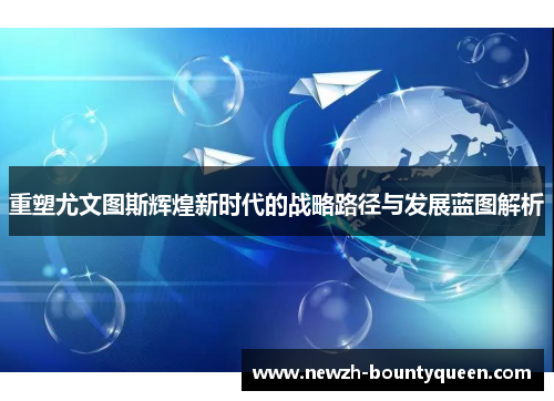 重塑尤文图斯辉煌新时代的战略路径与发展蓝图解析 重塑尤文图斯辉煌新时代的战略路径与发展蓝图解析