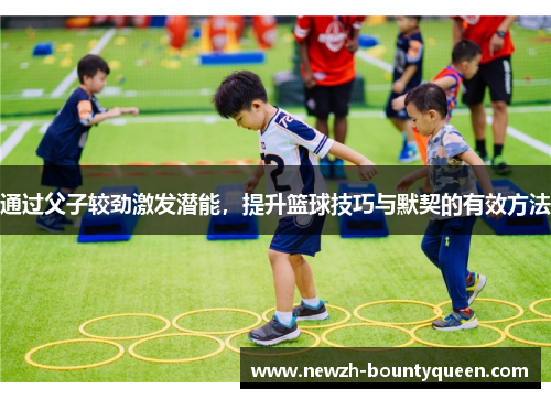 通过父子较劲激发潜能，提升篮球技巧与默契的有效方法