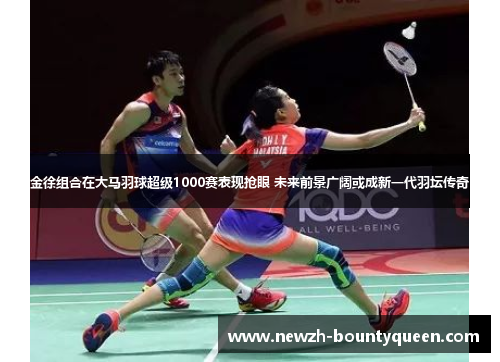 金徐组合在大马羽球超级1000赛表现抢眼 未来前景广阔或成新一代羽坛传奇 金徐组合在大马羽球超级1000赛表现抢眼 未来前景广阔或成新一代羽坛传奇
