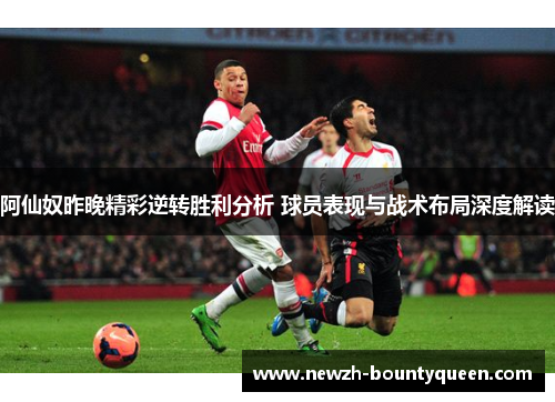 阿仙奴昨晚精彩逆转胜利分析 球员表现与战术布局深度解读
