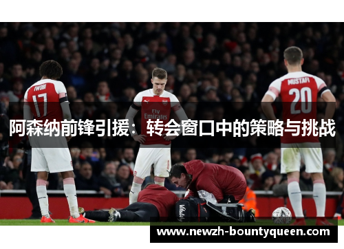 阿森纳前锋引援:转会窗口中的策略与挑战 阿森纳前锋引援:转会窗口中的策略与挑战
