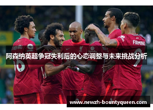 阿森纳英超争冠失利后的心态调整与未来挑战分析