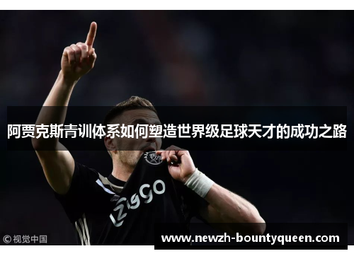 阿贾克斯青训体系如何塑造世界级足球天才的成功之路 阿贾克斯青训体系如何塑造世界级足球天才的成功之路