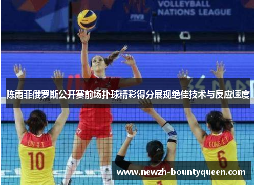 陈雨菲俄罗斯公开赛前场扑球精彩得分展现绝佳技术与反应速度