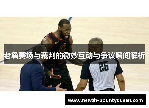 老詹赛场与裁判的微妙互动与争议瞬间解析