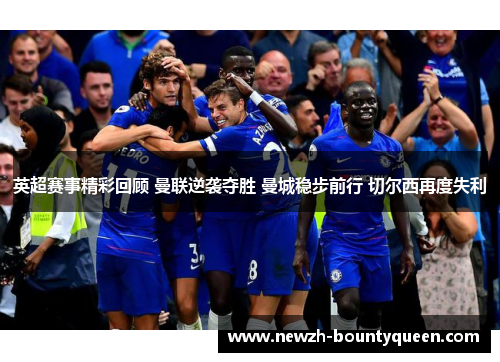 英超赛事精彩回顾 曼联逆袭夺胜 曼城稳步前行 切尔西再度失利 英超赛事精彩回顾 曼联逆袭夺胜 曼城稳步前行 切尔西再度失利