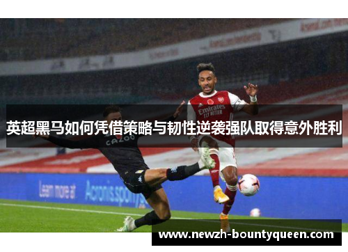 英超黑马如何凭借策略与韧性逆袭强队取得意外胜利 英超黑马如何凭借策略与韧性逆袭强队取得意外胜利