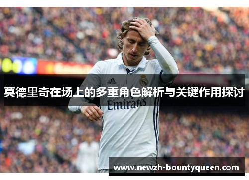 莫德里奇在场上的多重角色解析与关键作用探讨