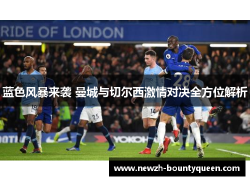 蓝色风暴来袭 曼城与切尔西激情对决全方位解析 蓝色风暴来袭 曼城与切尔西激情对决全方位解析