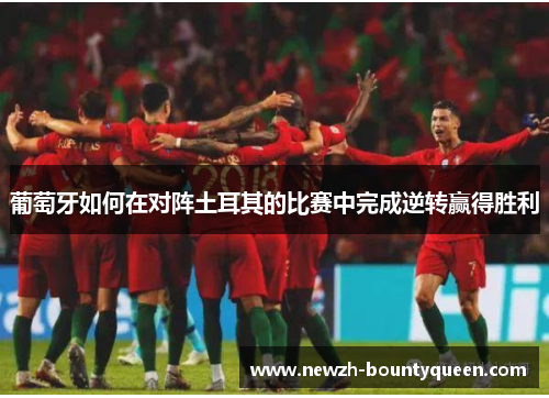 葡萄牙如何在对阵土耳其的比赛中完成逆转赢得胜利 葡萄牙如何在对阵土耳其的比赛中完成逆转赢得胜利