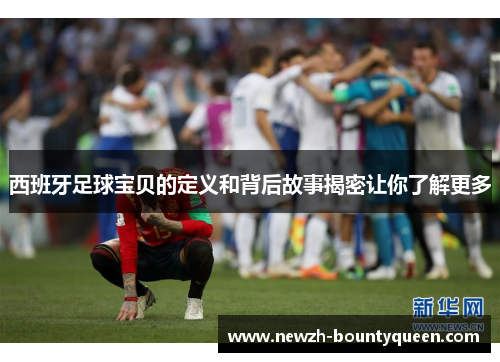 西班牙足球宝贝的定义和背后故事揭密让你了解更多