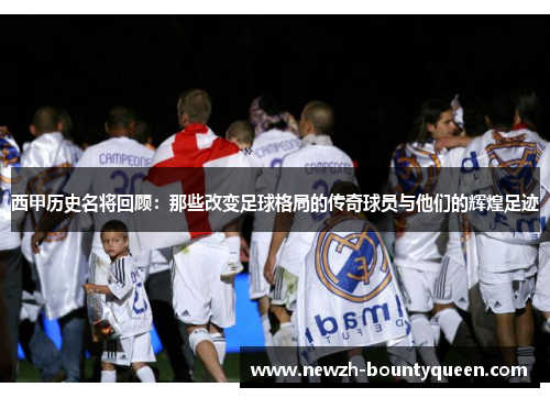 西甲历史名将回顾：那些改变足球格局的传奇球员与他们的辉煌足迹