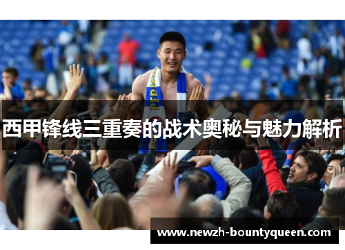 西甲锋线三重奏的战术奥秘与魅力解析 西甲锋线三重奏的战术奥秘与魅力解析