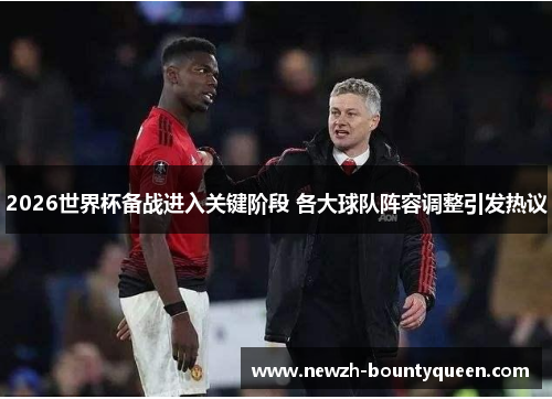 2026世界杯备战进入关键阶段 各大球队阵容调整引发热议 2026世界杯备战进入关键阶段 各大球队阵容调整引发热议