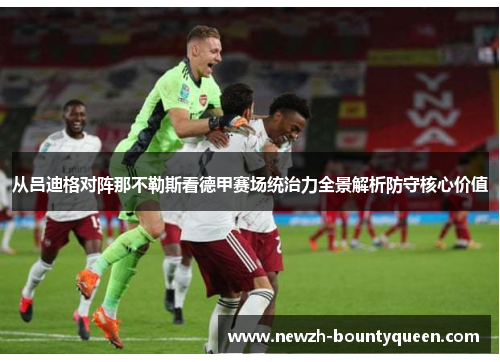 从吕迪格对阵那不勒斯看德甲赛场统治力全景解析防守核心价值