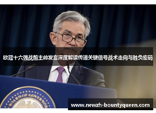 欧冠十六强战前主帅发言深度解读传递关键信号战术走向与胜负密码 欧冠十六强战前主帅发言深度解读传递关键信号战术走向与胜负密码