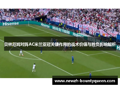 贝林厄姆对阵AC米兰亚冠关键作用的战术价值与胜负影响解析