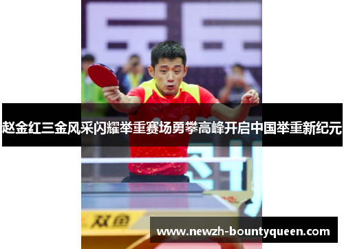 赵金红三金风采闪耀举重赛场勇攀高峰开启中国举重新纪元 赵金红三金风采闪耀举重赛场勇攀高峰开启中国举重新纪元