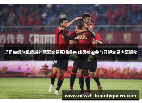 辽足保级危机背后的黑幕交易真相曝光 球员被迫参与丑陋交易内幕揭秘