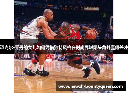 迈克尔·乔丹的女儿如何凭借独特风格在时尚界崭露头角并赢得关注 迈克尔·乔丹的女儿如何凭借独特风格在时尚界崭露头角并赢得关注