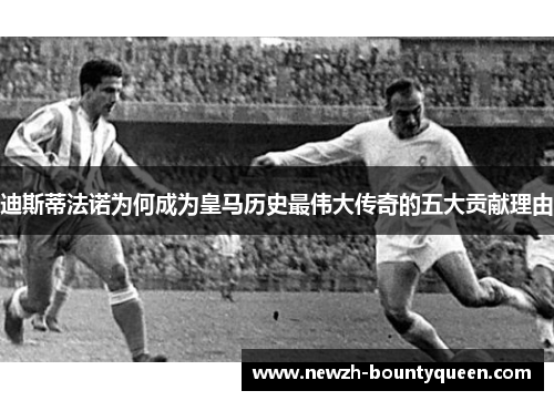 迪斯蒂法诺为何成为皇马历史最伟大传奇的五大贡献理由