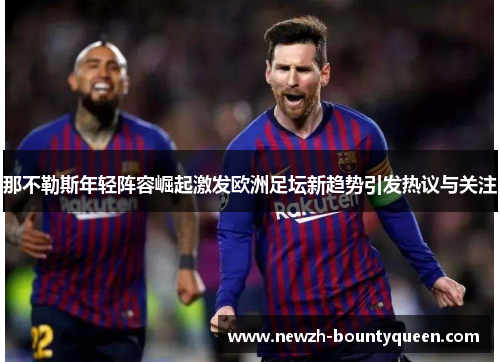 那不勒斯年轻阵容崛起激发欧洲足坛新趋势引发热议与关注 那不勒斯年轻阵容崛起激发欧洲足坛新趋势引发热议与关注