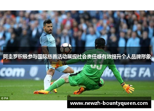 阿圭罗积极参与国际慈善活动展现社会责任感有效提升个人品牌形象 阿圭罗积极参与国际慈善活动展现社会责任感有效提升个人品牌形象