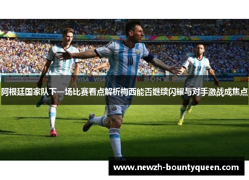 阿根廷国家队下一场比赛看点解析梅西能否继续闪耀与对手激战成焦点