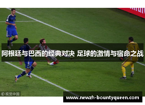 阿根廷与巴西的经典对决 足球的激情与宿命之战 阿根廷与巴西的经典对决 足球的激情与宿命之战
