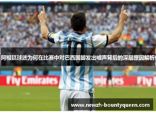 阿根廷球迷为何在比赛中对巴西国脚发出嘘声背后的深层原因解析 阿根廷球迷为何在比赛中对巴西国脚发出嘘声背后的深层原因解析