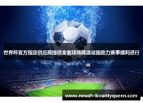 世界杯官方指定供应商提供全套球场降温设施助力赛事顺利进行 世界杯官方指定供应商提供全套球场降温设施助力赛事顺利进行