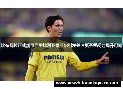 坎布瓦拉正式加盟西甲比利亚雷亚尔引发关注新赛季战力提升可期 坎布瓦拉正式加盟西甲比利亚雷亚尔引发关注新赛季战力提升可期