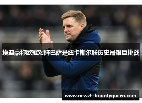 埃迪豪称欧冠对阵巴萨是纽卡斯尔联历史最艰巨挑战 埃迪豪称欧冠对阵巴萨是纽卡斯尔联历史最艰巨挑战