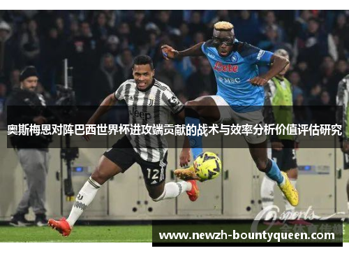 奥斯梅恩对阵巴西世界杯进攻端贡献的战术与效率分析价值评估研究 奥斯梅恩对阵巴西世界杯进攻端贡献的战术与效率分析价值评估研究