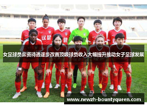 女足球员薪资待遇逐步改善顶级球员收入大幅提升推动女子足球发展